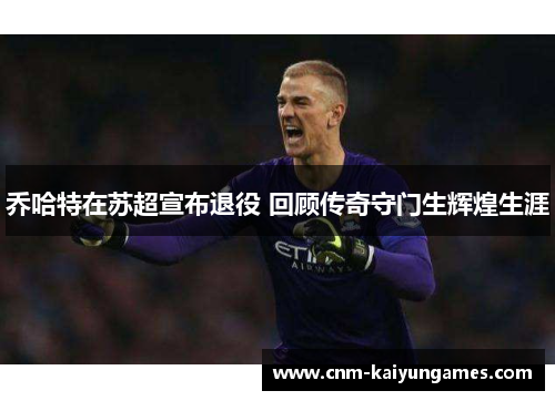 乔哈特在苏超宣布退役 回顾传奇守门生辉煌生涯