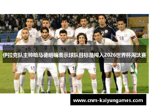 伊拉克队主帅哈马德明确表示球队目标是闯入2026世界杯淘汰赛