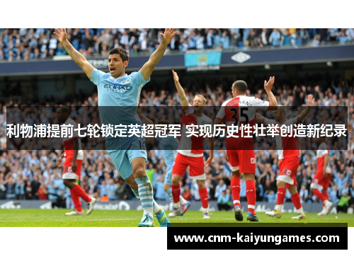 利物浦提前七轮锁定英超冠军 实现历史性壮举创造新纪录