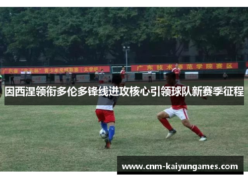 因西涅领衔多伦多锋线进攻核心引领球队新赛季征程 因西涅领衔多伦多锋线进攻核心引领球队新赛季征程