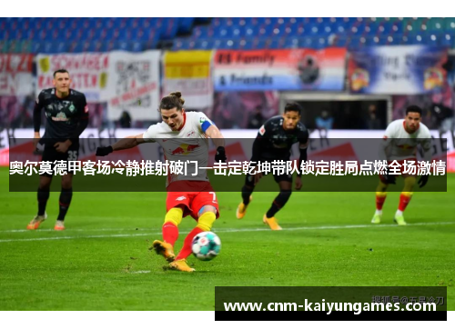 奥尔莫德甲客场冷静推射破门一击定乾坤带队锁定胜局点燃全场激情