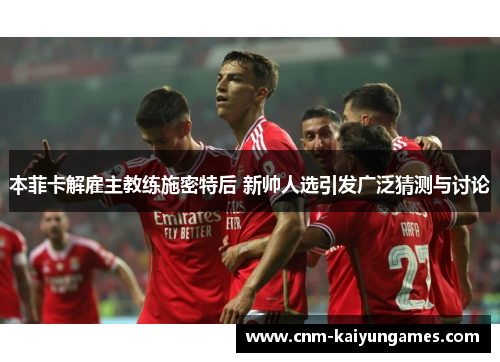 本菲卡解雇主教练施密特后 新帅人选引发广泛猜测与讨论