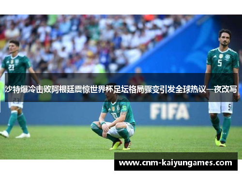 沙特爆冷击败阿根廷震惊世界杯足坛格局骤变引发全球热议一夜改写 沙特爆冷击败阿根廷震惊世界杯足坛格局骤变引发全球热议一夜改写