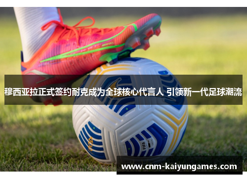 穆西亚拉正式签约耐克成为全球核心代言人 引领新一代足球潮流