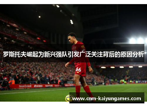 罗斯托夫崛起为新兴强队引发广泛关注背后的原因分析