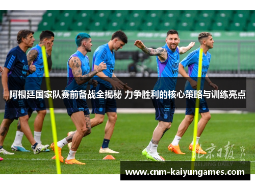 阿根廷国家队赛前备战全揭秘 力争胜利的核心策略与训练亮点