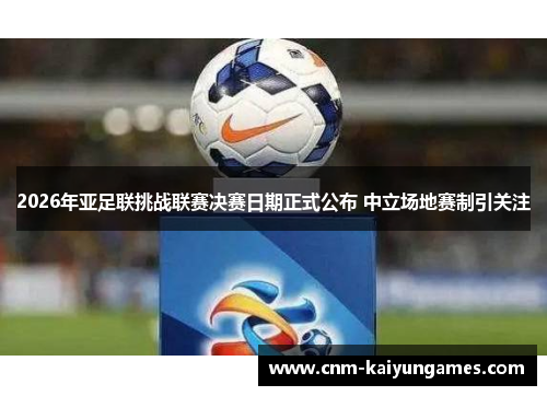 2026年亚足联挑战联赛决赛日期正式公布 中立场地赛制引关注