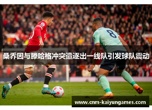 桑乔因与滕哈格冲突遭逐出一线队引发球队震动