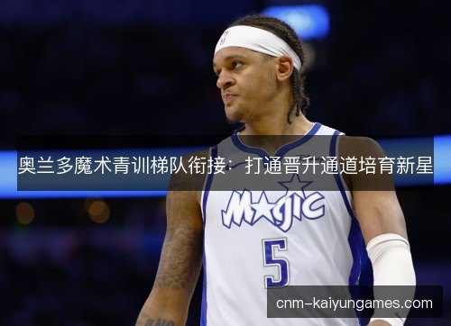 奥兰多魔术青训梯队衔接：打通晋升通道培育新星