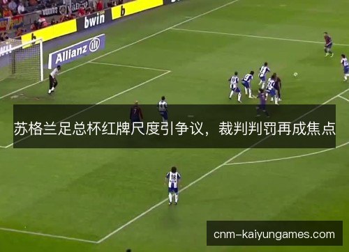苏格兰足总杯红牌尺度引争议，裁判判罚再成焦点