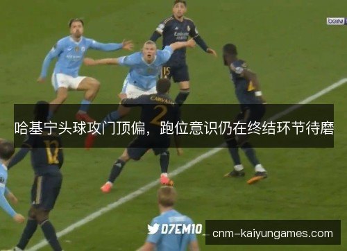 哈基宁头球攻门顶偏，跑位意识仍在终结环节待磨