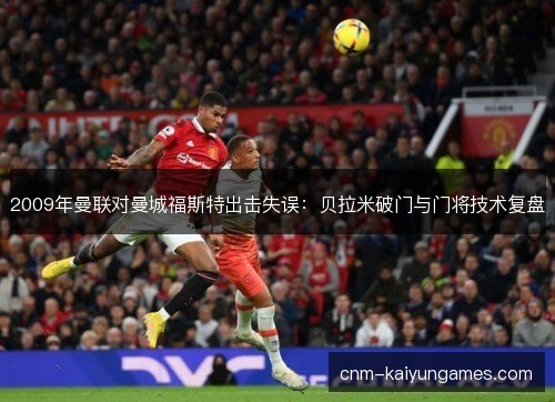 2009年曼联对曼城福斯特出击失误:贝拉米破门与门将技术复盘 2009年曼联对曼城福斯特出击失误:贝拉米破门与门将技术复盘